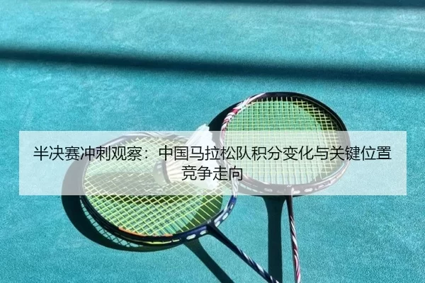 半决赛冲刺观察：中国马拉松队积分变化与关键位置竞争走向