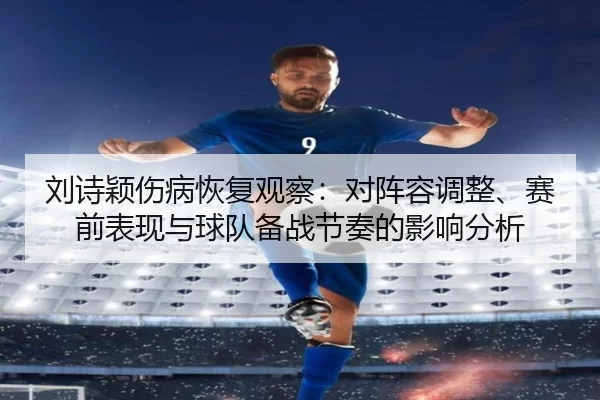 刘诗颖伤病恢复观察：对阵容调整、赛前表现与球队备战节奏的影响分析