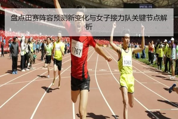 盘点田赛阵容预测新变化与女子接力队关键节点解析